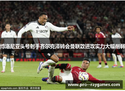 博洛尼亚头号射手齐尔克泽转会曼联致进攻实力大幅削弱