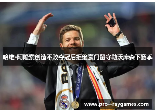 哈维·阿隆索创造不败夺冠后拒绝豪门留守勒沃库森下赛季