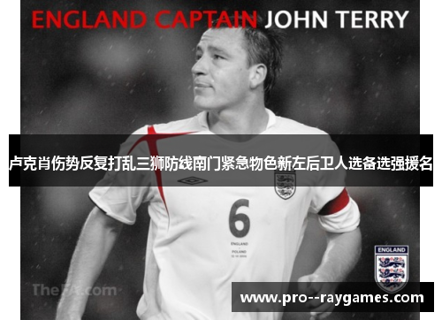 卢克肖伤势反复打乱三狮防线南门紧急物色新左后卫人选备选强援名 卢克肖伤势反复打乱三狮防线南门紧急物色新左后卫人选备选强援名