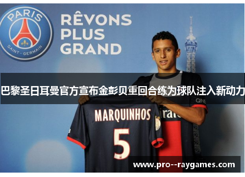 巴黎圣日耳曼官方宣布金彭贝重回合练为球队注入新动力