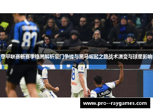 意甲联赛新赛季格局解析豪门争锋与黑马崛起之路战术演变与球星影响