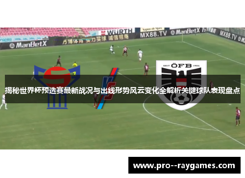 揭秘世界杯预选赛最新战况与出线形势风云变化全解析关键球队表现盘点