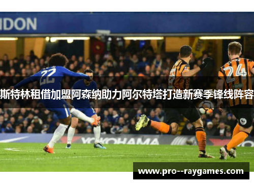 斯特林租借加盟阿森纳助力阿尔特塔打造新赛季锋线阵容