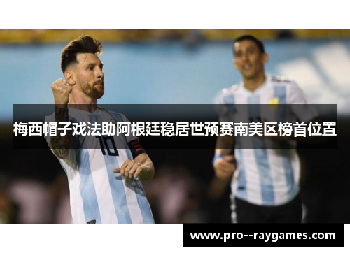 梅西帽子戏法助阿根廷稳居世预赛南美区榜首位置