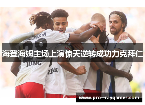 海登海姆主场上演惊天逆转成功力克拜仁 海登海姆主场上演惊天逆转成功力克拜仁