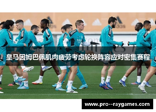 皇马因姆巴佩肌肉疲劳考虑轮换阵容应对密集赛程