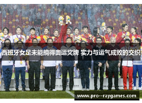 西班牙女足未能摘得奥运奖牌 实力与运气成败的交织