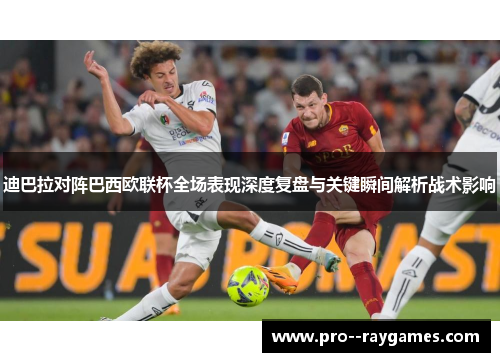 迪巴拉对阵巴西欧联杯全场表现深度复盘与关键瞬间解析战术影响