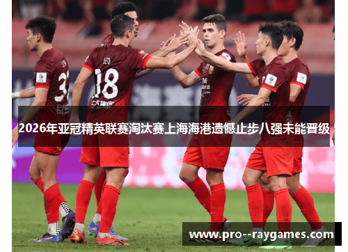 2026年亚冠精英联赛淘汰赛上海海港遗憾止步八强未能晋级