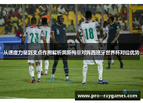 从速度力量到支点作用解析奥斯梅恩对阵西班牙世界杯对位优势