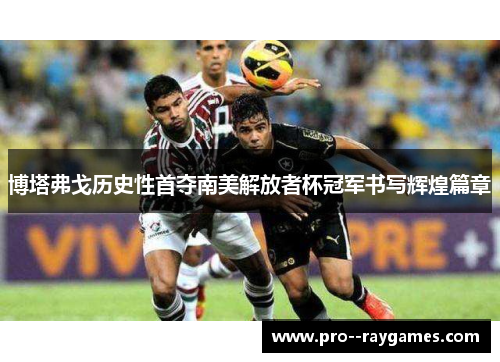 博塔弗戈历史性首夺南美解放者杯冠军书写辉煌篇章