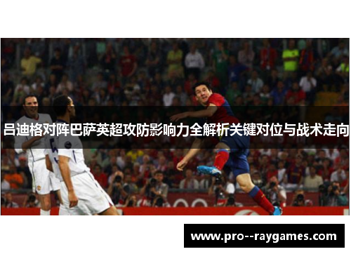 吕迪格对阵巴萨英超攻防影响力全解析关键对位与战术走向