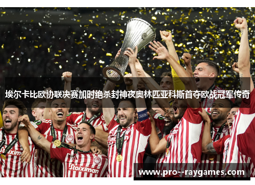 埃尔卡比欧协联决赛加时绝杀封神夜奥林匹亚科斯首夺欧战冠军传奇