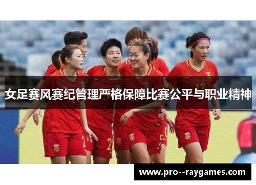 女足赛风赛纪管理严格保障比赛公平与职业精神