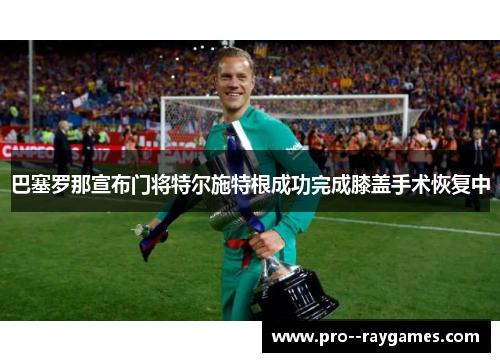 巴塞罗那宣布门将特尔施特根成功完成膝盖手术恢复中