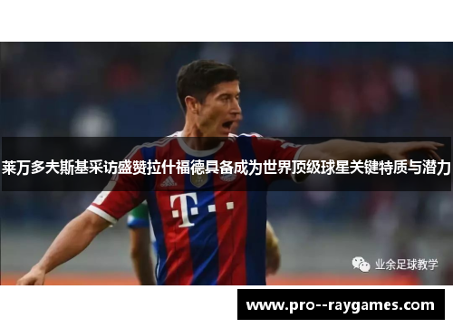莱万多夫斯基采访盛赞拉什福德具备成为世界顶级球星关键特质与潜力 莱万多夫斯基采访盛赞拉什福德具备成为世界顶级球星关键特质与潜力