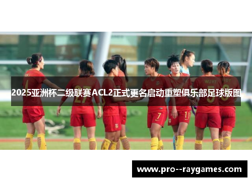 2025亚洲杯二级联赛ACL2正式更名启动重塑俱乐部足球版图 2025亚洲杯二级联赛ACL2正式更名启动重塑俱乐部足球版图