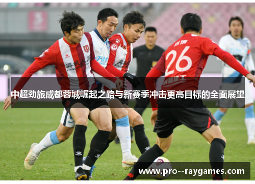 中超劲旅成都蓉城崛起之路与新赛季冲击更高目标的全面展望 中超劲旅成都蓉城崛起之路与新赛季冲击更高目标的全面展望