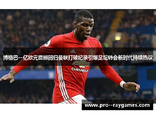 博格巴一亿欧元震撼回归曼联打破纪录引爆足坛转会新时代持续热议