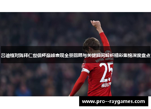 吕迪格对阵拜仁世俱杯巅峰表现全景回顾与关键瞬间解析精彩集锦深度盘点
