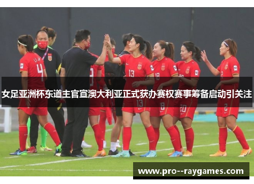 女足亚洲杯东道主官宣澳大利亚正式获办赛权赛事筹备启动引关注 女足亚洲杯东道主官宣澳大利亚正式获办赛权赛事筹备启动引关注