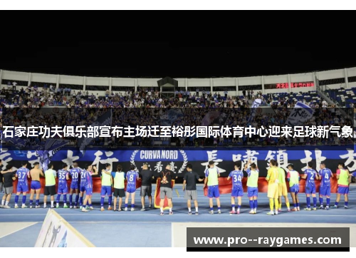 石家庄功夫俱乐部宣布主场迁至裕彤国际体育中心迎来足球新气象