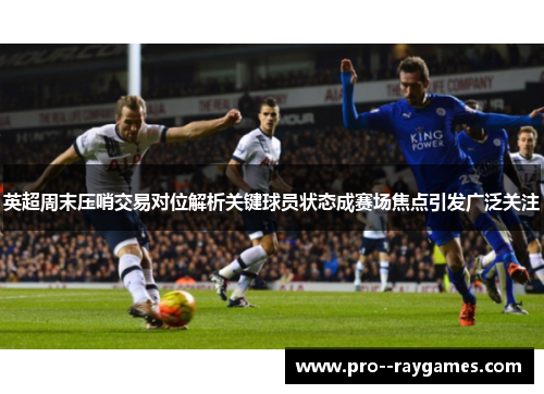 英超周末压哨交易对位解析关键球员状态成赛场焦点引发广泛关注
