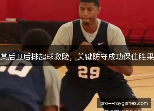 某后卫后排起球救险,关键防守成功保住胜果 某后卫后排起球救险,关键防守成功保住胜果